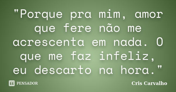 "Porque pra mim, amor que fere não me acrescenta em nada. O que me faz infeliz, eu descarto na hora."... Frase de Cris Carvalho.