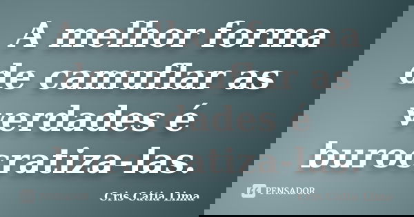 A melhor forma de camuflar as verdades é burocratiza-las.... Frase de Cris Cátia Lima.