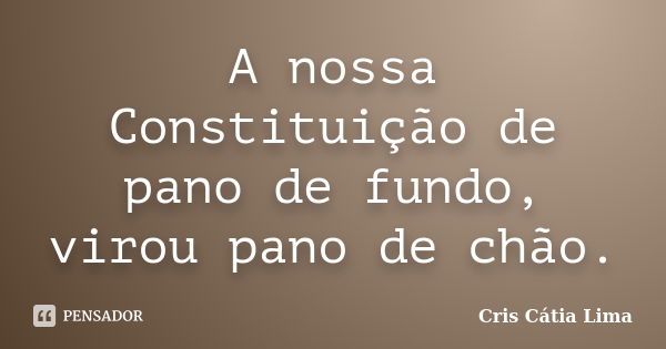 A nossa Constituição de pano de fundo, virou pano de chão.... Frase de Cris Cátia Lima.