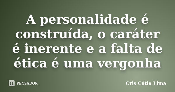 A personalidade é construída, o caráter é inerente e a falta de ética é uma vergonha... Frase de Cris Cátia Lima.