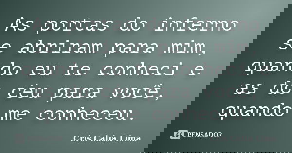 As portas do inferno se abriram para mim, quando eu te conheci e as do céu para você, quando me conheceu.... Frase de Cris Cátia Lima.