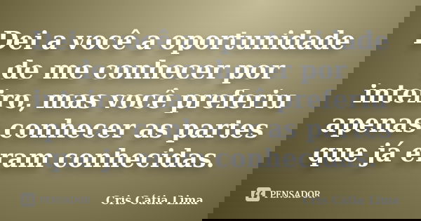 Dei a você a oportunidade de me conhecer por inteiro, mas você preferiu apenas conhecer as partes que já eram conhecidas.... Frase de Cris Cátia Lima.