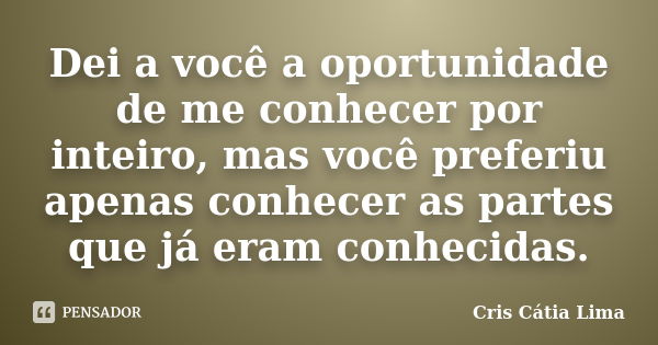 Dei a você a oportunidade de me conhecer por inteiro, mas você preferiu apenas conhecer as partes que já eram conhecidas.... Frase de Cris Cátia Lima.