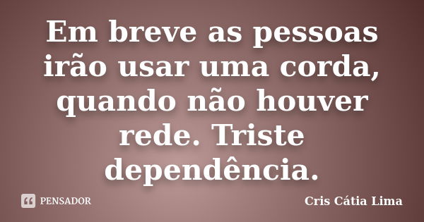 Em breve as pessoas irão usar uma corda, quando não houver rede. Triste dependência.... Frase de Cris Cátia Lima.