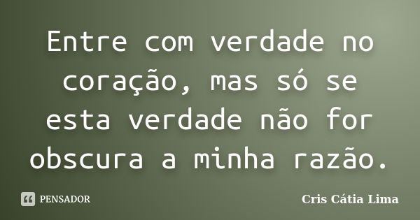 Entre com verdade no coração, mas só se esta verdade não for obscura a minha razão.... Frase de Cris Cátia Lima.