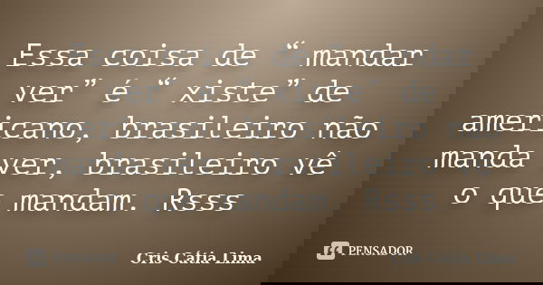 Essa coisa de “ mandar ver” é “ xiste” de americano, brasileiro não manda ver, brasileiro vê o que mandam. Rsss... Frase de Cris Cátia Lima.