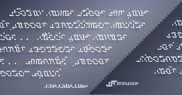 Estou numa fase em que não posso confirmar muita coisa... Mais que nunca só tenho certeza deste instante... amanhã, posso não estar aqui.... Frase de Cris Cátia Lima.