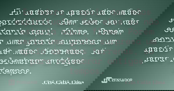 Eu adoro o apoio das mãos espirituais. Sem eles eu não estaria aqui, firme. Porém seria uma grata surpresa um apoio de mãos terrenas, só para relembrar antigos ... Frase de Cris Cátia Lima.
