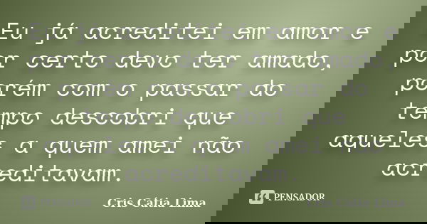 Eu já acreditei em amor e por certo devo ter amado, porém com o passar do tempo descobri que aqueles a quem amei não acreditavam.... Frase de Cris Cátia Lima.
