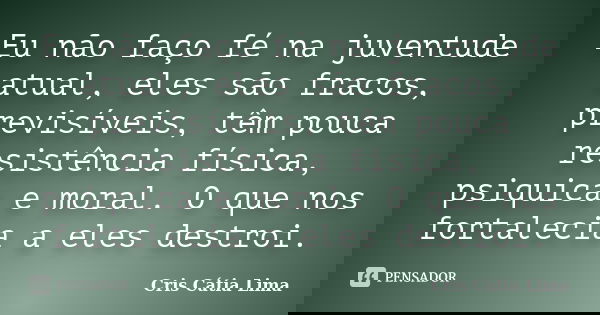 Eu não faço fé na juventude atual, eles são fracos, previsíveis, têm pouca resistência física, psiquica e moral. O que nos fortalecia a eles destroi.... Frase de Cris Cátia Lima.