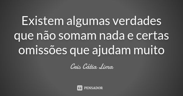 Existem algumas verdades que não somam nada e certas omissões que ajudam muito... Frase de Cris Cátia Lima.