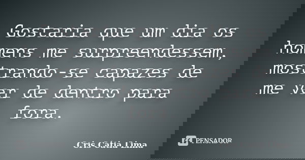 Gostaria que um dia os homens me surpreendessem, mostrando-se capazes de me ver de dentro para fora.... Frase de Cris Cátia Lima.