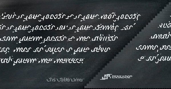 Leio o que gosto e o que não gosto, visto o que gosto ou o que tenho, só ando com quem gosto e me divirto como posso, mas só ouço o que devo e só guardo quem me... Frase de Cris Cátia Lima.
