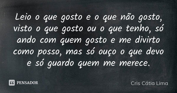 Leio o que gosto e o que não gosto, visto o que gosto ou o que tenho, só ando com quem gosto e me divirto como posso, mas só ouço o que devo e só guardo quem me... Frase de Cris Cátia Lima.