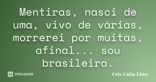 Mentiras, nasci de uma, vivo de várias, morrerei por muitas, afinal... sou brasileira.... Frase de Cris Cátia Lima.