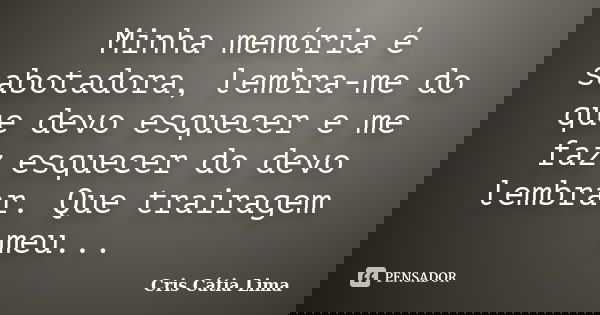 Minha memória é sabotadora, lembra-me do que devo esquecer e me faz esquecer do devo lembrar. Que trairagem meu...... Frase de Cris Cátia Lima.