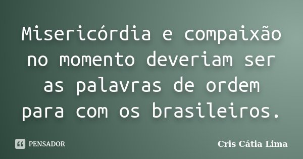 Misericórdia e compaixão no momento deveriam ser as palavras de ordem para com os brasileiros.... Frase de Cris Cátia Lima.