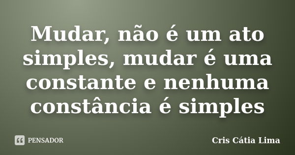 Mudar, não é um ato simples, mudar é uma constante e nenhuma constância é simples... Frase de Cris Cátia Lima.