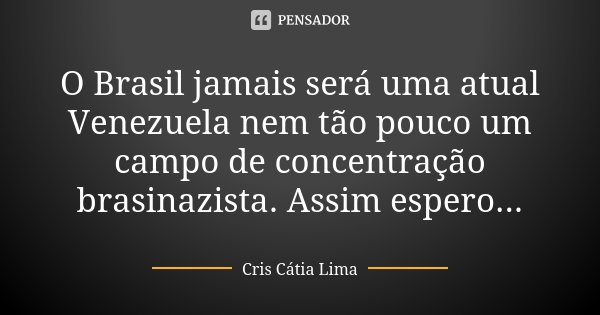 O Brasil jamais será uma atual Venezuela nem tão pouco um campo de concentração brasinazista. Assim espero...... Frase de Cris Càtia Lima.