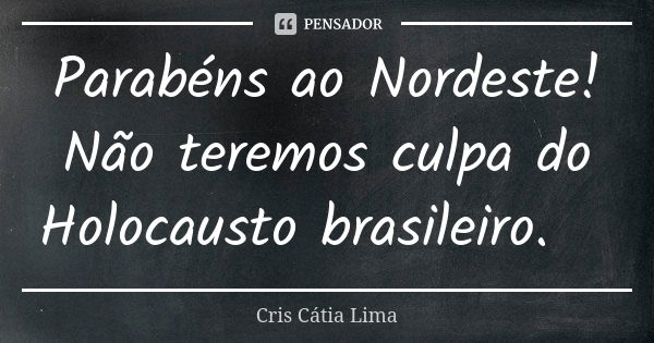 Parabéns ao Nordeste! Não teremos culpa do Holocausto brasileiro.☹... Frase de Cris Càtia Lima.