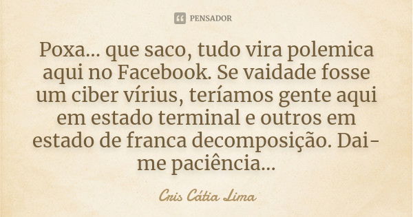 Poxa... que saco, tudo vira polemica aqui no Facebook. Se vaidade fosse um ciber vírius, teríamos gente aqui em estado terminal e outros em estado de franca dec... Frase de Cris Cátia Lima.