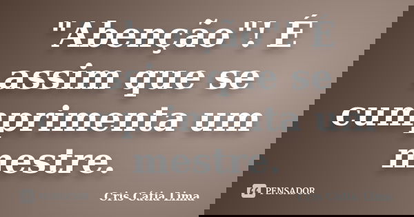 "Abenção"! É assim que se cumprimenta um mestre.... Frase de Cris Cátia Lima.