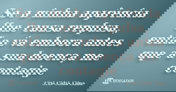 Se a minha aparência lhe causa repulsa, então vá embora antes que a sua doença me contagie... Frase de Cris Cátia Lima.