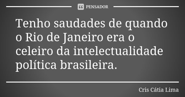 Tenho saudades de quando o Rio de Janeiro era o celeiro da intelectualidade política brasileira.... Frase de Cris Càtia Lima.