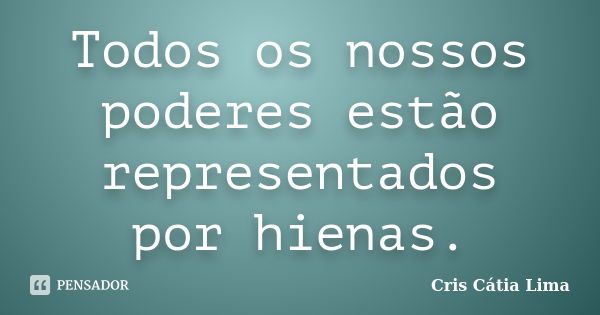 Todos os nossos poderes estão representados por hienas.... Frase de Cris Cátia Lima.