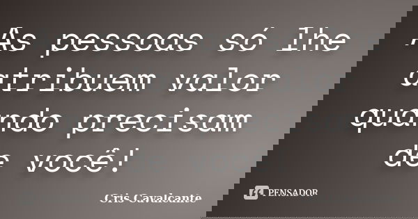 As pessoas só lhe atribuem valor quando precisam de você!... Frase de Cris Cavalcante.