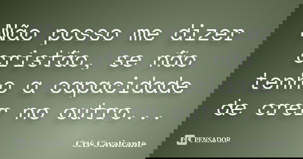 Não posso me dizer cristão, se não tenho a capacidade de crer no outro...... Frase de Cris Cavalcante.