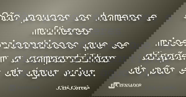 São poucos os homens e mulheres misericordiosos que se dispõem a compartilhar do pão e da água viva.... Frase de Cris Corrêa.