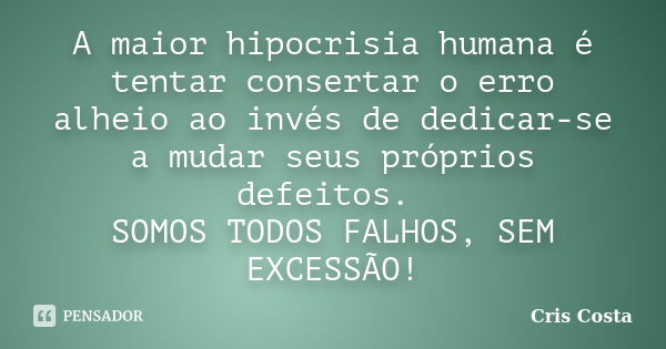 A maior hipocrisia humana é tentar consertar o erro alheio ao invés de dedicar-se a mudar seus próprios defeitos. SOMOS TODOS FALHOS, SEM EXCESSÃO!... Frase de Cris Costa.