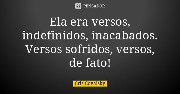 Ela era versos, indefinidos, inacabados. Versos sofridos, versos, de fato!... Frase de Cris Covalsky.