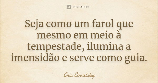 Seja como um farol que mesmo em meio à tempestade, ilumina a imensidão e serve como guia.... Frase de Cris Covalsky.