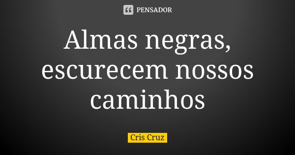 Almas negras, escurecem nossos caminhos... Frase de Cris Cruz.