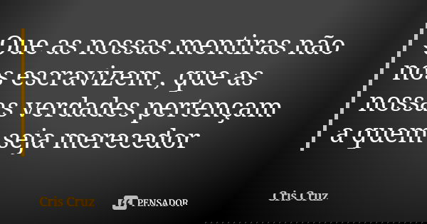 Que as nossas mentiras não nos escravizem , que as nossas verdades pertençam a quem seja merecedor... Frase de Cris Cruz.