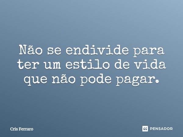 Não se endivide para ter um estilo de vida que não pode pagar.... Frase de Cris Ferraro.