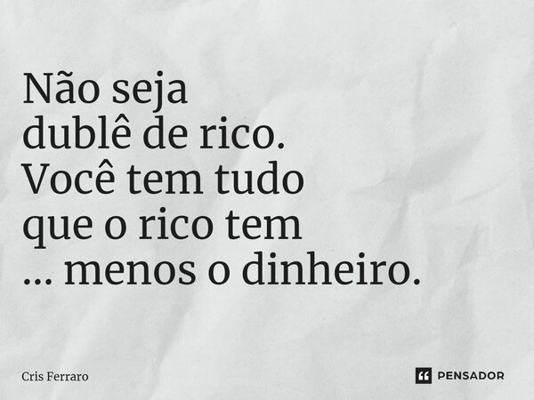 Não seja dublê de rico. Você tem tudo que o rico tem ... menos o dinheiro.... Frase de Cris Ferraro.
