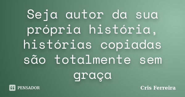 Seja autor da sua própria história, histórias copiadas são totalmente sem graça... Frase de Cris Ferreira.