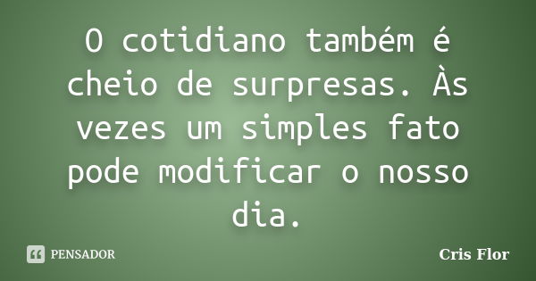 O cotidiano também é cheio de surpresas. Às vezes um simples fato pode modificar o nosso dia.... Frase de Cris Flor.