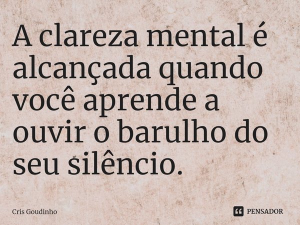 ⁠A clareza mental é alcançada quando você aprende a ouvir o barulho do seu silêncio.... Frase de Cris Goudinho.