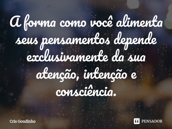A forma como você alimenta seus pensamentos depende exclusivamente da sua atenção, intenção e consciência.... Frase de Cris Goudinho.