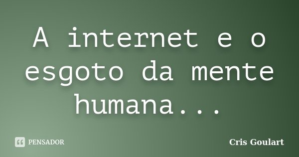 A internet e o esgoto da mente humana...... Frase de Cris Goulart..