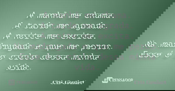A manhã me chama. A tarde me agrada. A noite me excita. Na madrugada e que me perco. Esse é o ciclo dessa minha vida.... Frase de Cris Goulart.