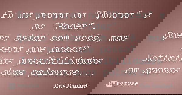 Eu me perco no "Querer" e no "Poder". Quero estar com você, mas será que posso? Infinitas possibilidades em apenas duas palavras...... Frase de Cris Goulart.