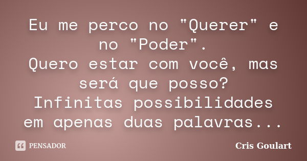 Eu me perco no "Querer" e no "Poder". Quero estar com você, mas será que posso? Infinitas possibilidades em apenas duas palavras...... Frase de Cris Goulart.