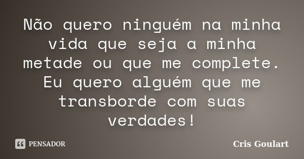 Não quero ninguém na minha vida que seja a minha metade ou que me complete. Eu quero alguém que me transborde com suas verdades!... Frase de Cris Goulart..