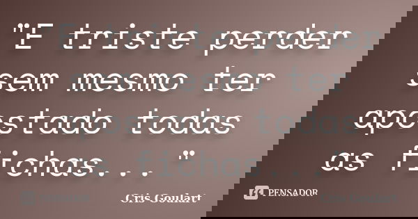 "E triste perder sem mesmo ter apostado todas as fichas..."... Frase de Cris Goulart..