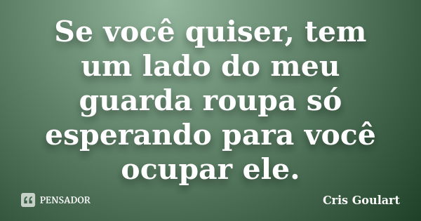 Se você quiser, tem um lado do meu guarda roupa só esperando para você ocupar ele.... Frase de Cris Goulart..